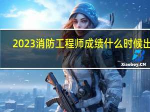2023消防工程师成绩什么时候出来