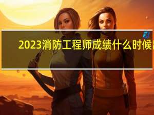 2023消防工程师成绩什么时候出