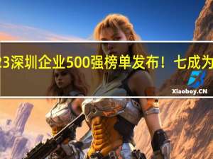 2023深圳企业500强榜单发布！七成为民营企业