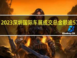 2023深圳国际车展成交总金额逾57亿元