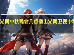 2023湖南中秋晚会几点播出 湖南卫视中秋晚会2023