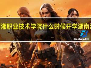 2023潇湘职业技术学院什么时候开学 湖南潇湘职业学院