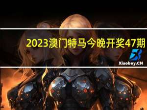 2023澳门特马今晚开奖47期_精彩对决解析_安卓版865.421