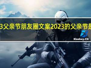 2023父亲节朋友圈文案 2023的父亲节是几月几日
