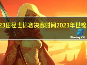 2023田径世锦赛决赛时间 2023年世锦赛赛程表