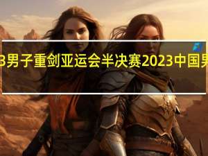 2023男子重剑亚运会半决赛 2023中国男篮亚运会