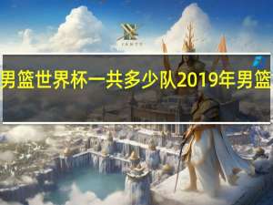 2023男篮世界杯一共多少队 2019年男篮世界杯分组