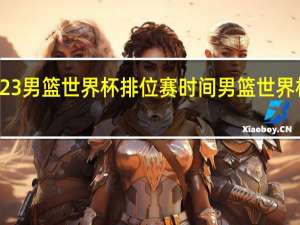2023男篮世界杯排位赛时间 男篮世界杯时间表