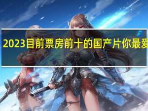 2023目前票房前十的国产片 你最爱哪部？[我来了] 到底什么情况嘞