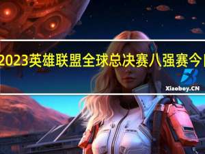 2023英雄联盟全球总决赛八强赛今日打响