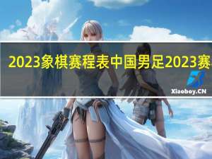 2023象棋赛程表 中国男足2023赛程表