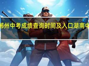 2023郴州中考成绩查询时间及入口 湖南中考成绩查询