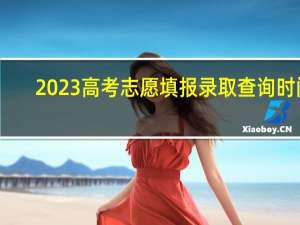 2023高考志愿填报录取查询时间