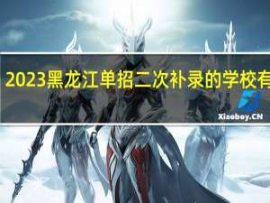 2023黑龙江单招二次补录的学校有哪些