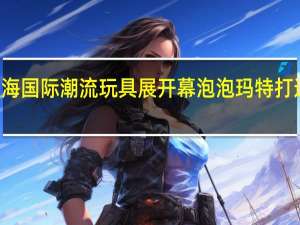2023PTS上海国际潮流玩具展开幕 泡泡玛特打造亚洲顶级IP盛会