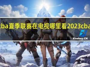 2023cba夏季联赛在电视哪里看 2023cba决赛赛程表