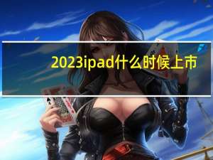 2023ipad什么时候上市（新款ipad什么时候上市）