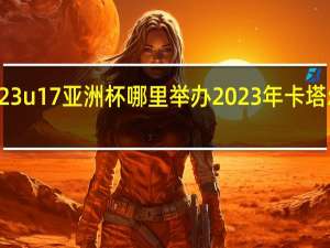2023u17亚洲杯哪里举办 2023年卡塔尔亚洲杯
