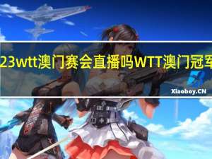 2023wtt澳门赛会直播吗 WTT澳门冠军赛2023