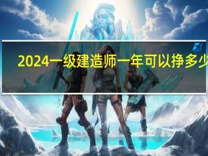 2024一级建造师一年可以挣多少钱
