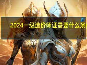 2024一级造价师证需要什么条件