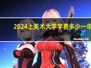 2024上美术大学学费多少一年