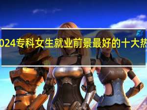 2024专科女生就业前景最好的十大热门专业
