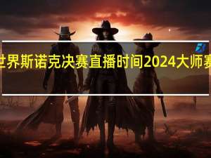 2024世界斯诺克决赛直播时间 2024大师赛斯诺克赛程