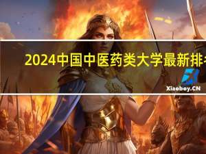 2024中国中医药类大学最新排名