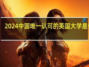 2024中国唯一认可的英国大学是什么