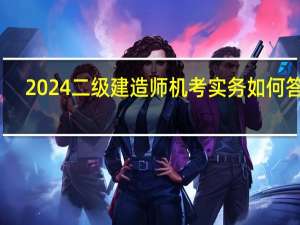 2024二级建造师机考实务如何答题