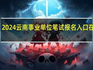 2024云南事业单位笔试报名入口在哪里