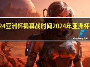 2024亚洲杯揭幕战时间 2024年亚洲杯分组结果