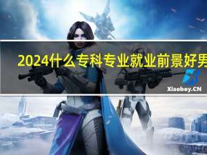 2024什么专科专业就业前景好男生