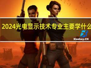 2024光电显示技术专业主要学什么课程