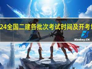 2024全国二建各批次考试时间及开考地区安排