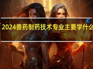2024兽药制药技术专业主要学什么课程