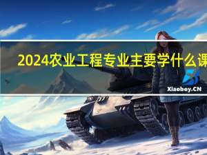 2024农业工程专业主要学什么课程