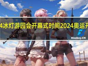 2024冰灯游园会开幕式时间 2024奥运开幕式时间