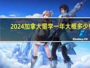 2024加拿大留学一年大概多少钱