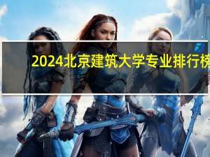 2024北京建筑大学专业排行榜