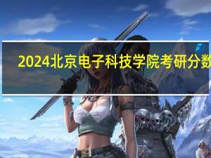 2024北京电子科技学院考研分数线