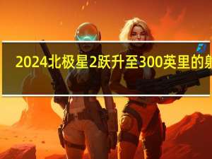 2024北极星2跃升至300英里的射程