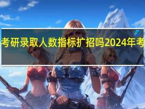 2024北航考研录取人数指标扩招吗 2024年考研扩招140万人