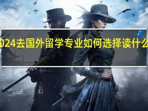 2024去国外留学专业如何选择 读什么专业好
