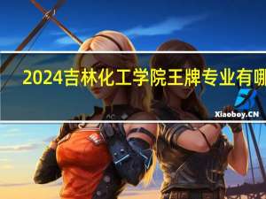 2024吉林化工学院王牌专业有哪些