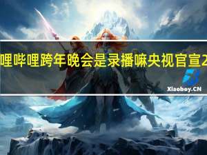 2024哔哩哔哩跨年晚会是录播嘛 央视官宣2024跨年晚会