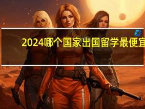2024哪个国家出国留学最便宜