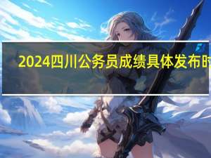 2024四川公务员成绩具体发布时间
