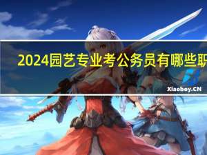 2024园艺专业考公务员有哪些职位